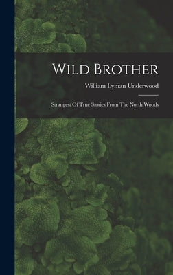 Wild Brother: Strangest Of True Stories From The North Woods by Underwood, William Lyman