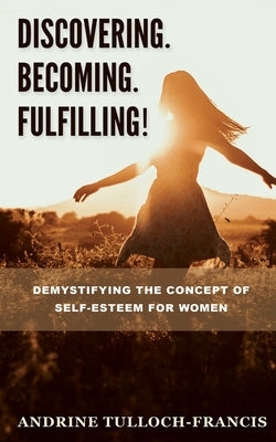 Discovering. Becoming. Fulfilling!: Demystifying the Concept of Self-Esteem for Women by Tulloch-Francis, Andrine