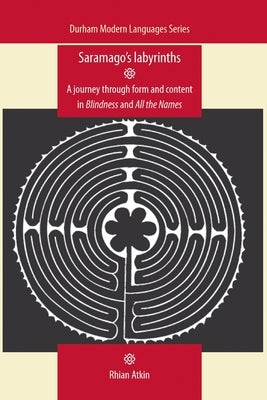 Saramago's Labyrinths: A Journey Through Form and Content in Blindness and All the Names by Atkin, Rhian