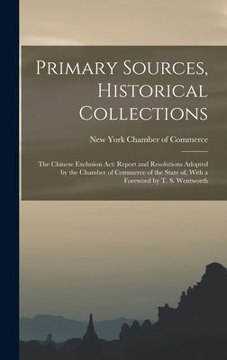Primary Sources, Historical Collections: The Chinese Exclusion Act: Report and Resolutions Adopted by the Chamber of Commerce of the State of, With a by York Chamber of Commerce, New