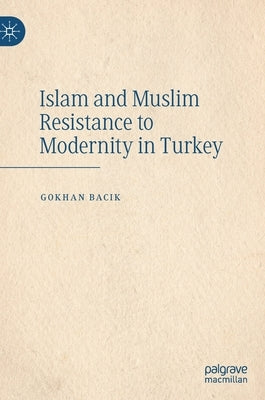 Islam and Muslim Resistance to Modernity in Turkey by Bacik, Gokhan