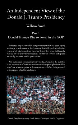An Independent View of The Donald J Trump Presidency: Part 1 Donald Trump's Rise to Power in the GOP by Smith, William