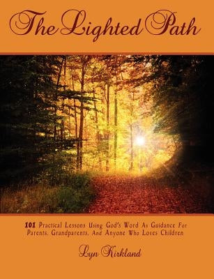 The Lighted Path: 101 Practical Lessons Using God's Word as Guidance For Parents, Grandparents, And Anyone Who Loves Children by Kirkland, Lyn