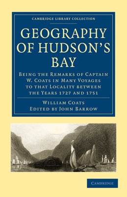 Geography of Hudson's Bay: Being the Remarks of Captain W. Coats in Many Voyages to That Locality Between the Years 1727 and 1751 by Coats, William