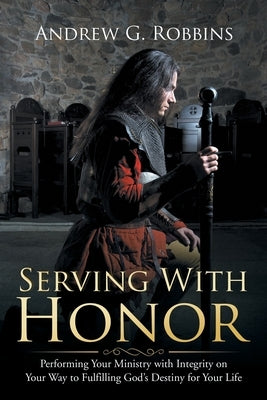 Serving with Honor: Performing Your Ministry with Integrity on Your Way to Fulfilling God's Destiny for Your Life by Robbins, Andrew G.