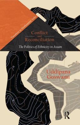 Conflict and Reconciliation: The Politics of Ethnicity in Assam by Goswami, Uddipana