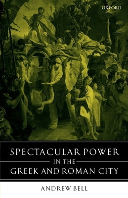 Spectacular Power in the Greek and Roman City by Bell, Andrew