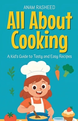 All About Cooking: A Kid's Guide to Tasty and Easy Recipes by Rasheed, Anam