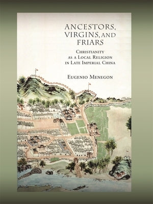 Ancestors, Virgins, & Friars: Christianity as a Local Religion in Late Imperial China by Menegon, Eugenio