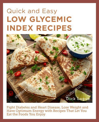 Quick and Easy Low Glycemic Index Recipes: Fight Diabetes and Heart Disease, Lose Weight, and Have Optimum Energy with Recipes That Let You Eat the Fo by Logue, Dick