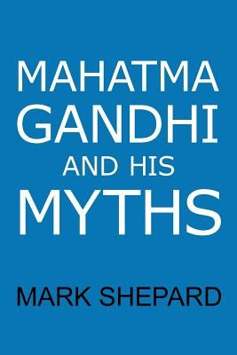 Mahatma Gandhi and His Myths: Civil Disobedience, Nonviolence, and Satyagraha in the Real World (Plus Why It's 'Gandhi, ' Not 'Ghandi') by Shepard, Mark