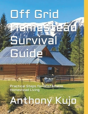 Off Grid Homestead Survival Guide: Practical Steps for Sustainable Homestead Living by Kujo, Anthony