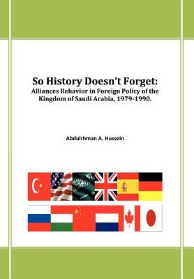 So History Doesn't Forget: Alliances Behavior in Foreign Policy of the Kingdom of Saudi Arabia,1979-1990 by Hussein, Abdulrhman A.