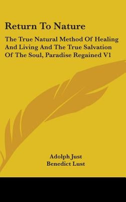 Return To Nature: The True Natural Method Of Healing And Living And The True Salvation Of The Soul, Paradise Regained V1 by Just, Adolph