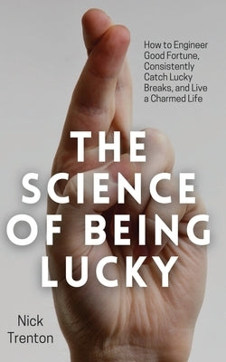 The Science of Being Lucky: How to Engineer Good Fortune, Consistently Catch Lucky Breaks, and Live a Charmed Life by Trenton, Nick