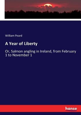 A Year of Liberty: Or, Salmon angling in Ireland, from February 1 to November 1 by Peard, William