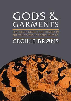 Gods and Garments: Textiles in Greek Sanctuaries in the 7th to the 1st Centuries BC by Brøns, Cecilie