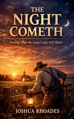 The Night Cometh - Working While the Gospel Light Still Shines by Rhoades, Joshua