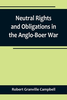 Neutral Rights and Obligations in the Anglo-Boer War by Robert Granville Campbell