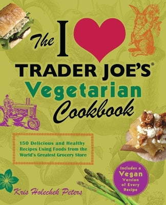 I Love Trader Joe's Vegetarian Cookbook: 150 Delicious and Healthy Recipes Using Foods from the World's Greatest Grocery Store by Holechek Peters, Kris
