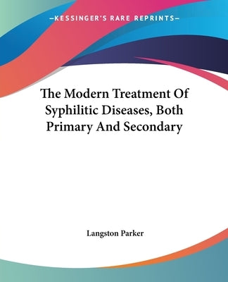 The Modern Treatment Of Syphilitic Diseases, Both Primary And Secondary by Parker, Langston