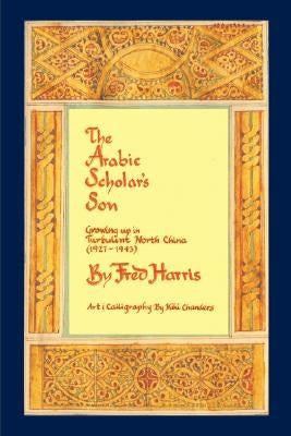 The Arabic Scholar's Son: Growing Up in Turbulent North China (1927-1943) by Harris, Fred