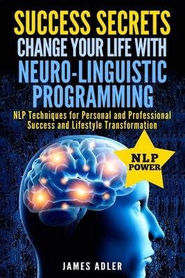 Success Secrets: Change Your Life With Neuro-Linguistic Programming. .: NLP Techniques for Personal and Professional Success and Lifestyle Transformat by Adler, James