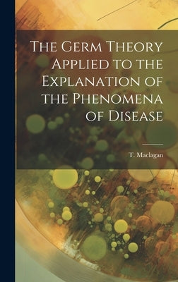 The Germ Theory Applied to the Explanation of the Phenomena of Disease by Maclagan, T.