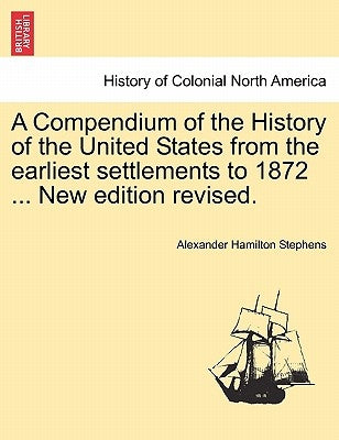A Compendium of the History of the United States from the earliest settlements to 1872 ... New edition revised. by Stephens, Alexander Hamilton
