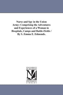 Nurse and Spy in the Union Army: Comprising the Adventures and Experiences of a Woman in Hospitals, Camps and Battle-Fields / By S. Emma E. Edmonds. by Edmonds, Sarah Emma Evelyn