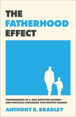 The Fatherhood Effect: Consequences of a Dad-Deprived Culture--And Practical Strategies for Positive Change by Bradley, Anthony B.