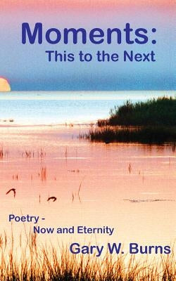 Moments: This to the Next - Poetry, Now and Eternity by Burns, Gary W.