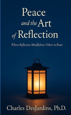 Peace and the Art of Reflection: Where Reflective Mindfulness Ushers in Peace by Desjardins, Charle