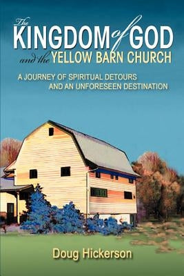 The Kingdom of God and the Yellow Barn Church: A Journey of Spiritual Detours and an Unforeseen Destination by Hickerson, Doug