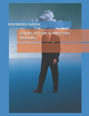 Echoes of Love in Alternate Histories by Nayak, Ravindra Kumar