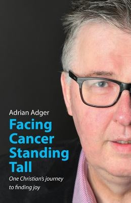 Facing Cancer, Standing Tall: One Christian's journey to finding joy by Adger, Adrian