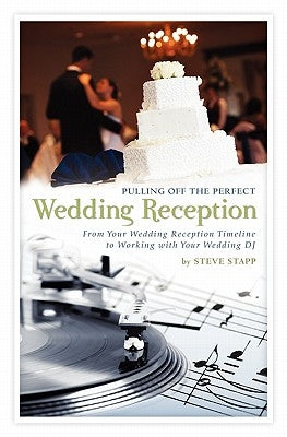 Pulling Off the Perfect Wedding Reception: From Your Wedding Reception Timeline to Working with Your Wedding DJ by Stapp, Steve