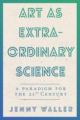 Art As Extraordinary Science: A paradigm for the 21st Century by Waller, Jennifer