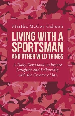 Living with a Sportsman and Other Wild Things: A Daily Devotional to Inspire Laughter and Fellowship with the Creator of Joy by Cahoon, Martha McCoy