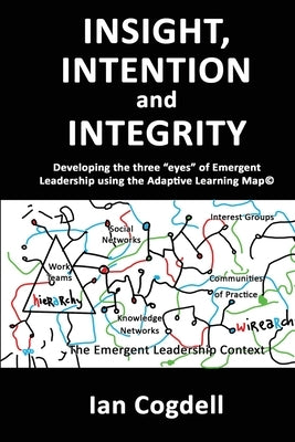 Insight, Intention and Integrity: Developing the three 'eyes' of Emergent Leadership using the Adaptive Learning Map: Developing the three "eyes" of E by Cogdell, Ian