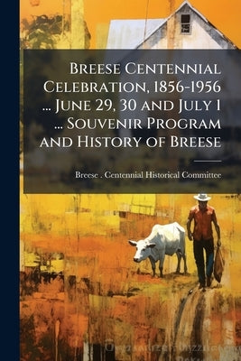 Breese Centennial Celebration, 1856-1956 ... June 29, 30 and July 1 ... Souvenir Program and History of Breese by Breese (Ill ) Centennial Historical