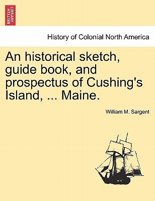 An Historical Sketch, Guide Book, and Prospectus of Cushing's Island, ... Maine. by Sargent, William M.