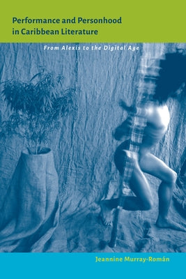 Performance and Personhood in Caribbean Literature: From Alexis to the Digital Age by Murray-Román, Jeannine