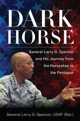 Dark Horse: General Larry O. Spencer and His Journey from the Horseshoe to the Pentagon by Spencer Usaf (Ret )., Gen Larry O.