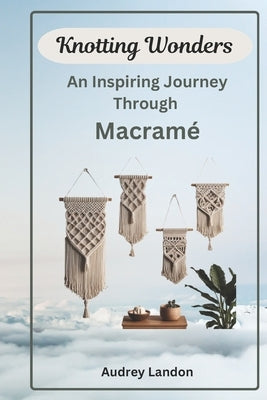 Knotting Wonders: An Inspiring Journey Through Macram? by Landon, Audrey
