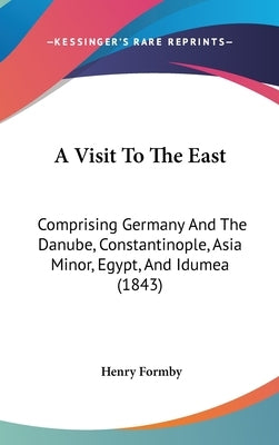 A Visit To The East: Comprising Germany And The Danube, Constantinople, Asia Minor, Egypt, And Idumea (1843) by Formby, Henry