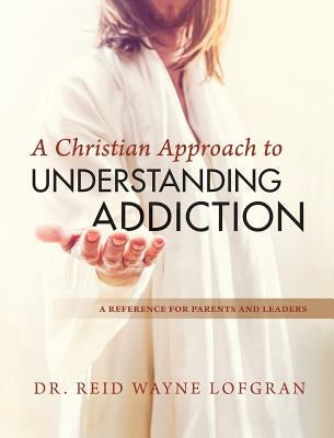 A Christian Approach to Understanding Addiction by Lofgran, Reid Wayne