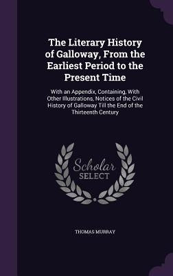 The Literary History of Galloway, From the Earliest Period to the Present Time: With an Appendix, Containing, With Other Illustrations, Notices of the by Murray, Thomas