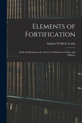 Elements of Fortification: Field and Permanent for the Use of Students, Civilian and Military by Lendy, Auguste Frédéric