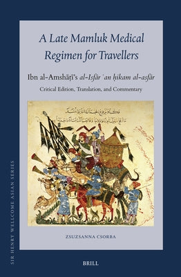 A Late Mamluk Medical Regimen for Travellers: Ibn Al-Amshāṭī's Al-Isfār ʿan ḥikam Al-Asfār Critical Edition, Tran by Csorba, Zsuzsanna